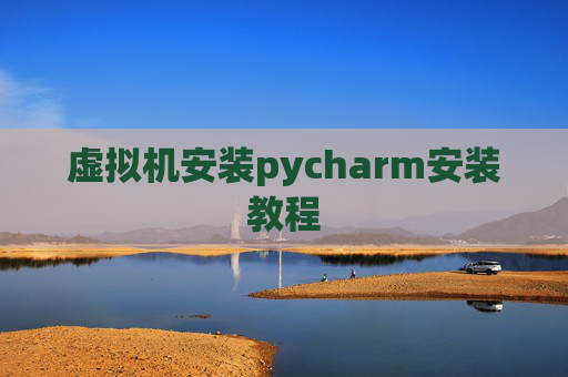 虚拟机安装pycharm安装教程 虚拟机安装pycharm安装教程